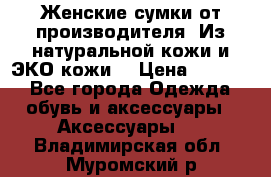 Женские сумки от производителя. Из натуральной кожи и ЭКО кожи. › Цена ­ 1 000 - Все города Одежда, обувь и аксессуары » Аксессуары   . Владимирская обл.,Муромский р-н